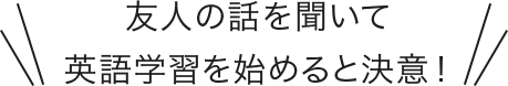 友人の話を聞いて英語学習を始めると決意！
