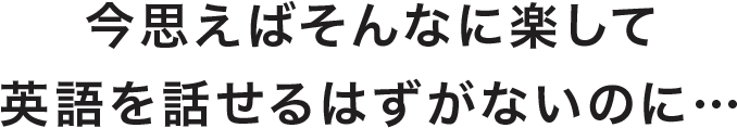今思えばそんなに楽して英語を話せるはずがないのに・・・